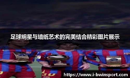 足球明星与墙纸艺术的完美结合精彩图片展示