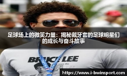 足球场上的微笑力量:揭秘戴牙套的足球明星们的成长与奋斗故事