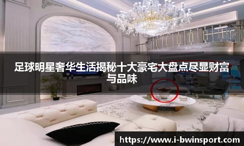 足球明星奢华生活揭秘十大豪宅大盘点尽显财富与品味